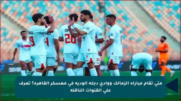 متى تقام مباراة الزمالك ووادي دجلة الودية في معسكر القاهرة؟ تعرف على القنوات الناقلة